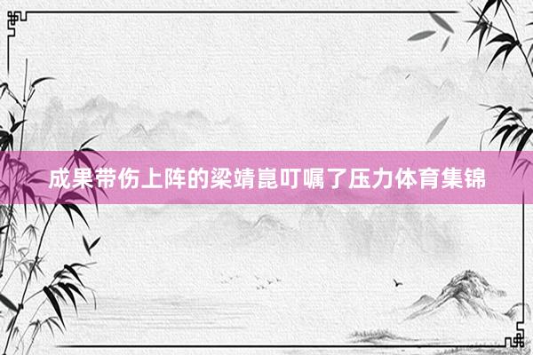 成果带伤上阵的梁靖崑叮嘱了压力体育集锦