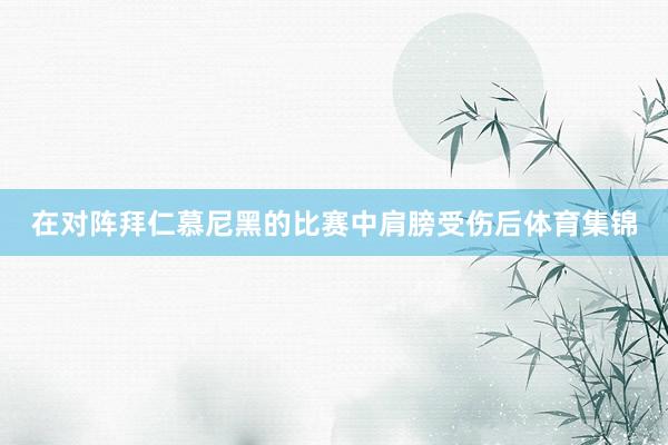 在对阵拜仁慕尼黑的比赛中肩膀受伤后体育集锦