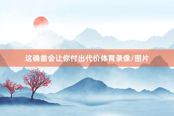 这确凿会让你付出代价体育录像/图片