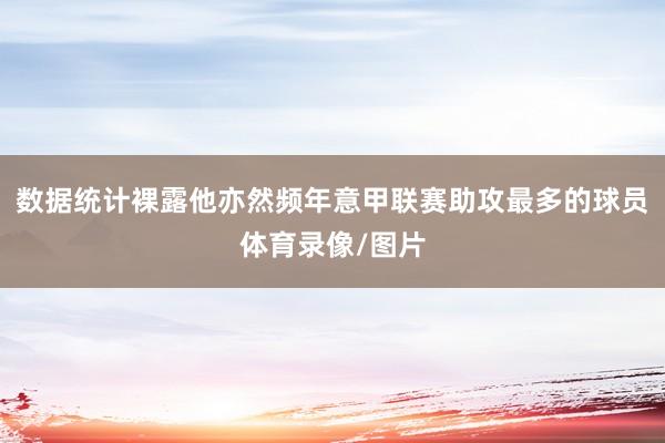 数据统计裸露他亦然频年意甲联赛助攻最多的球员体育录像/图片