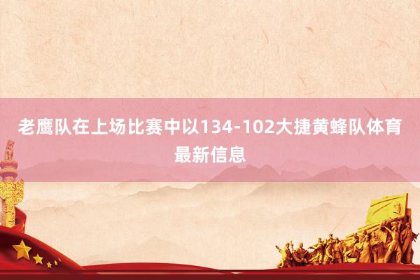 老鹰队在上场比赛中以134-102大捷黄蜂队体育最新信息