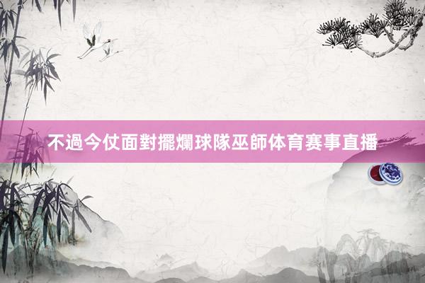 不過今仗面對擺爛球隊巫師体育赛事直播