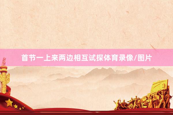 首节一上来两边相互试探体育录像/图片