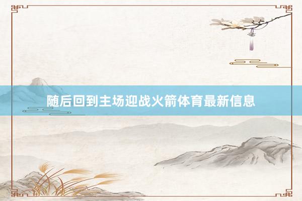 随后回到主场迎战火箭体育最新信息