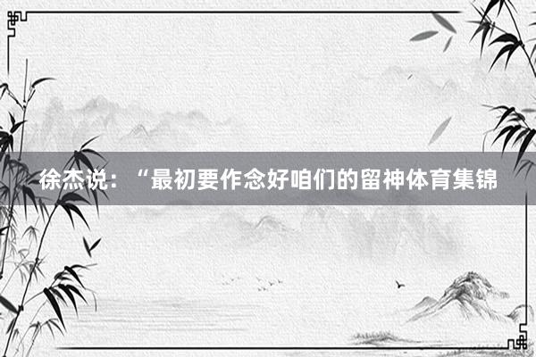 徐杰说：“最初要作念好咱们的留神体育集锦