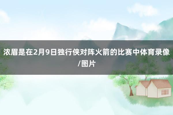 浓眉是在2月9日独行侠对阵火箭的比赛中体育录像/图片