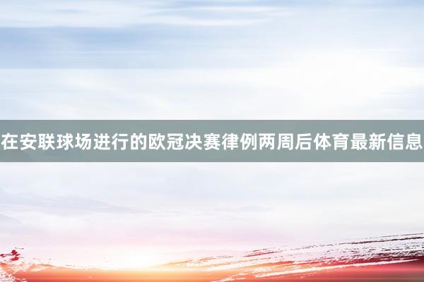 在安联球场进行的欧冠决赛律例两周后体育最新信息