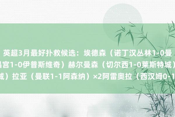 英超3月最好扑救候选：埃德森（诺丁汉丛林1-0曼城）迪恩-亨德森（水晶宫1-0伊普斯维奇）赫尔曼森（切尔西1-0莱斯特城）拉亚（曼联1-1阿森纳）×2阿雷奥拉（西汉姆0-1纽卡）    体育赛事直播