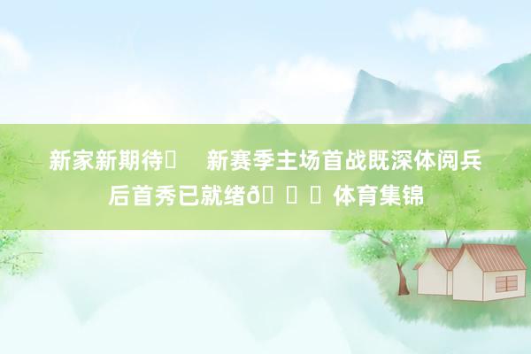 新家新期待✅   新赛季主场首战既深体阅兵后首秀已就绪🏃体育集锦