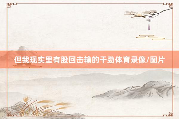 但我现实里有股回击输的干劲体育录像/图片