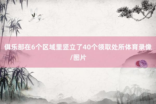 俱乐部在6个区域里竖立了40个领取处所体育录像/图片