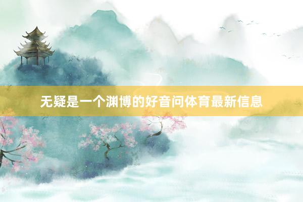 无疑是一个渊博的好音问体育最新信息