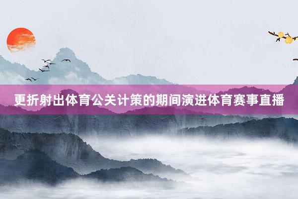 更折射出体育公关计策的期间演进体育赛事直播