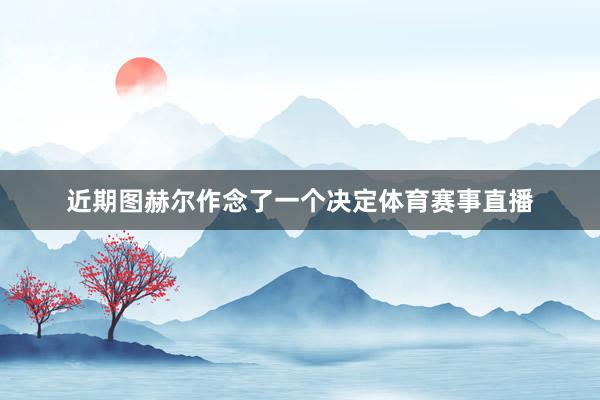 近期图赫尔作念了一个决定体育赛事直播