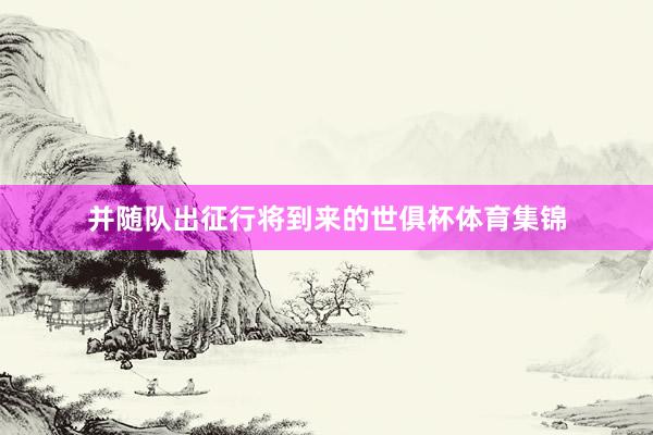 并随队出征行将到来的世俱杯体育集锦