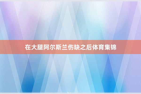 在大腿阿尔斯兰伤缺之后体育集锦