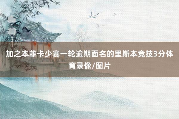 加之本菲卡少赛一轮逾期面名的里斯本竞技3分体育录像/图片