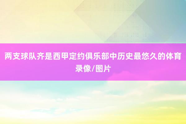 两支球队齐是西甲定约俱乐部中历史最悠久的体育录像/图片