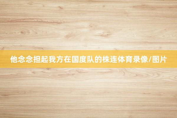 他念念担起我方在国度队的株连体育录像/图片