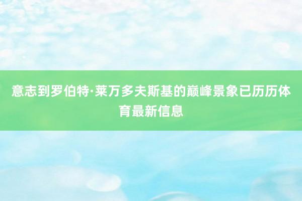 意志到罗伯特·莱万多夫斯基的巅峰景象已历历体育最新信息