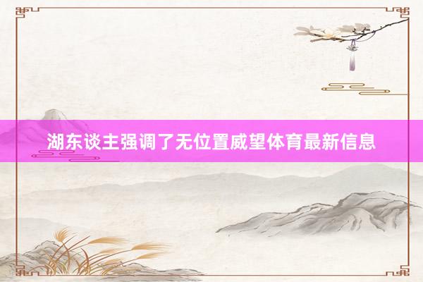 湖东谈主强调了无位置威望体育最新信息