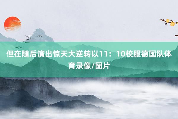 但在随后演出惊天大逆转以11：10校服德国队体育录像/图片