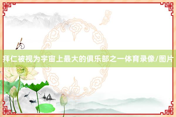 拜仁被视为宇宙上最大的俱乐部之一体育录像/图片