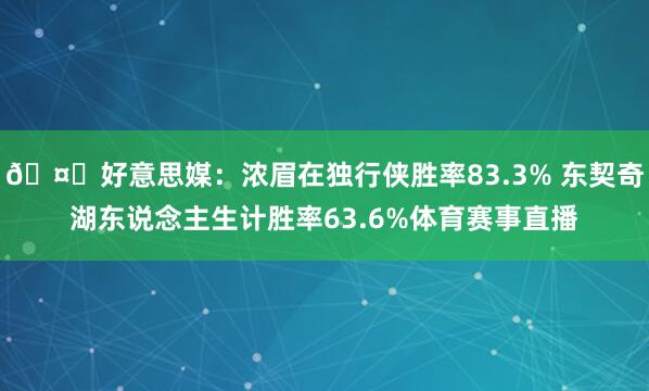 🤔好意思媒：浓眉在独行侠胜率83.3% 东契奇湖东说念主生计胜率63.6%体育赛事直播