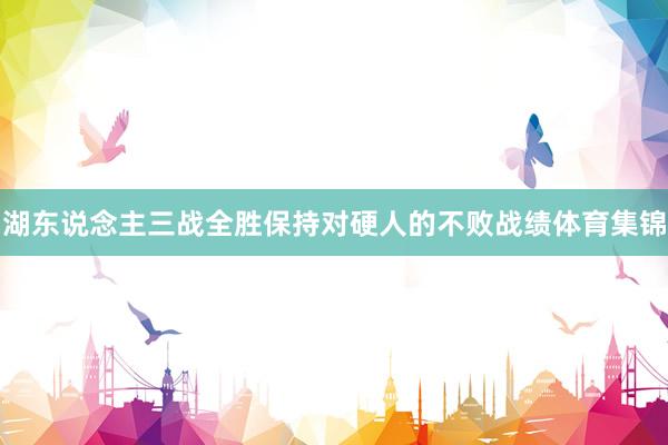 湖东说念主三战全胜保持对硬人的不败战绩体育集锦