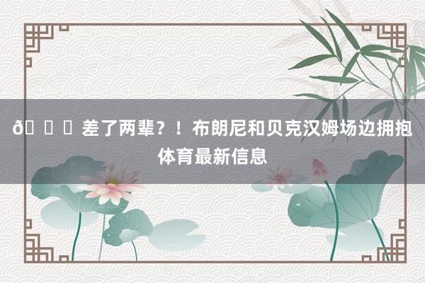 😉差了两辈？！布朗尼和贝克汉姆场边拥抱体育最新信息