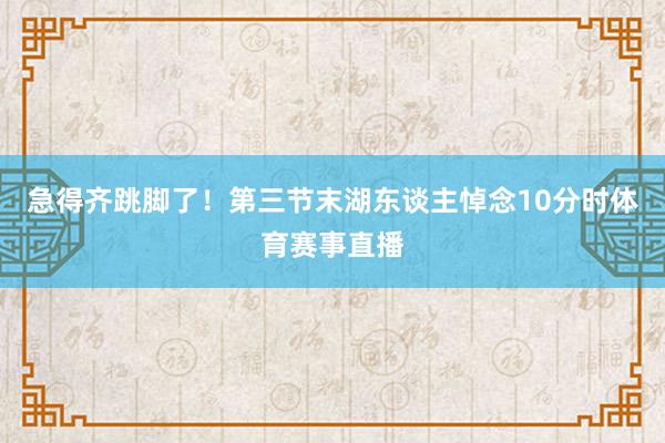 急得齐跳脚了！第三节末湖东谈主悼念10分时体育赛事直播