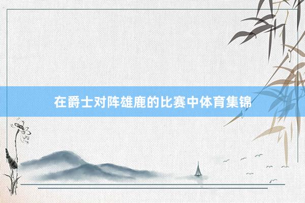 在爵士对阵雄鹿的比赛中体育集锦
