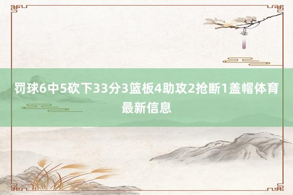 罚球6中5砍下33分3篮板4助攻2抢断1盖帽体育最新信息