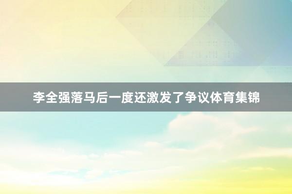 李全强落马后一度还激发了争议体育集锦