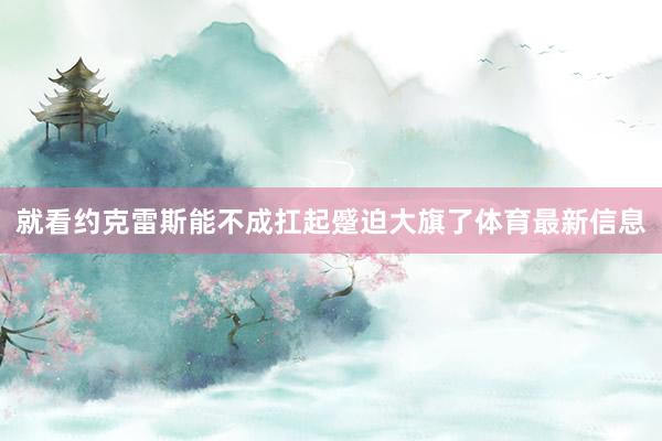就看约克雷斯能不成扛起蹙迫大旗了体育最新信息