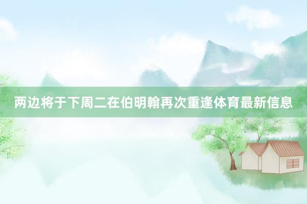 两边将于下周二在伯明翰再次重逢体育最新信息