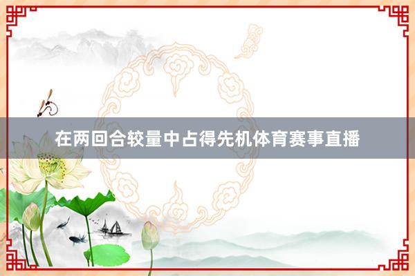 在两回合较量中占得先机体育赛事直播