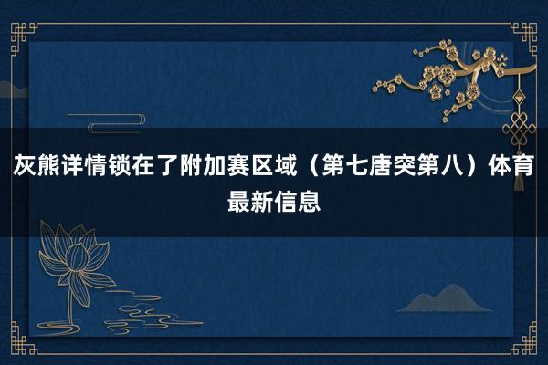 灰熊详情锁在了附加赛区域（第七唐突第八）体育最新信息