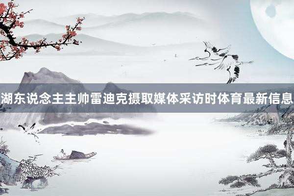 湖东说念主主帅雷迪克摄取媒体采访时体育最新信息