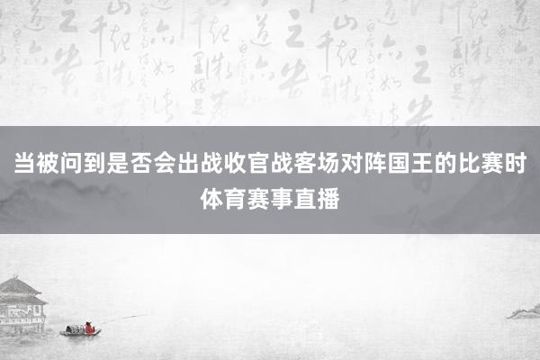 当被问到是否会出战收官战客场对阵国王的比赛时体育赛事直播