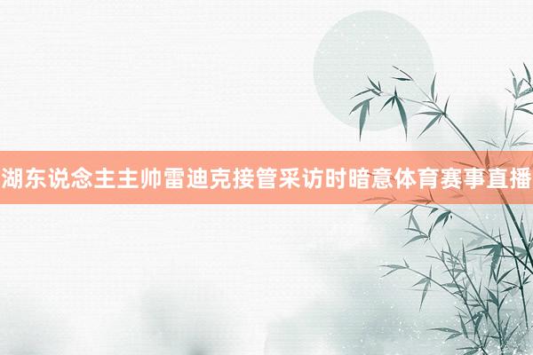 湖东说念主主帅雷迪克接管采访时暗意体育赛事直播
