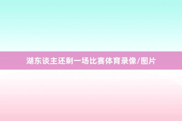 湖东谈主还剩一场比赛体育录像/图片