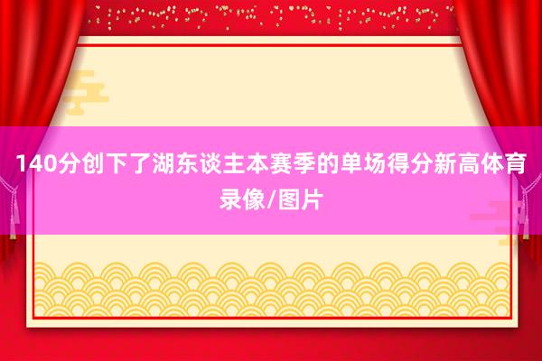 140分创下了湖东谈主本赛季的单场得分新高体育录像/图片