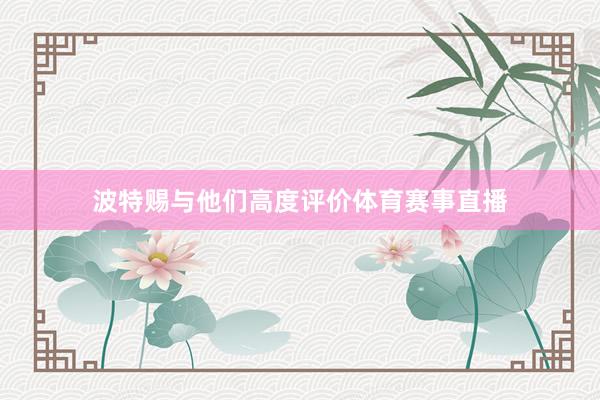 波特赐与他们高度评价体育赛事直播