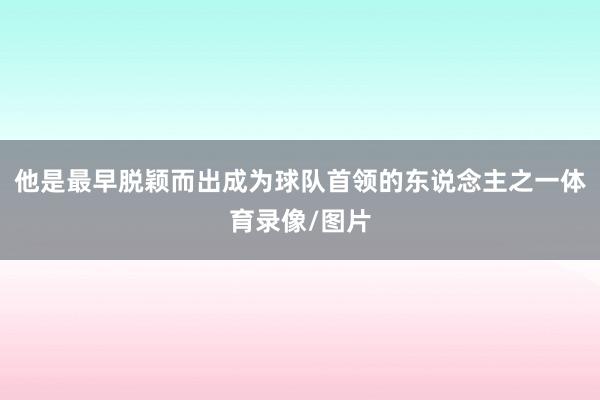 他是最早脱颖而出成为球队首领的东说念主之一体育录像/图片