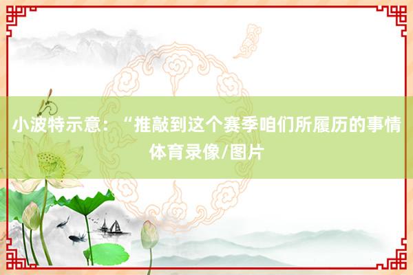 小波特示意：“推敲到这个赛季咱们所履历的事情体育录像/图片