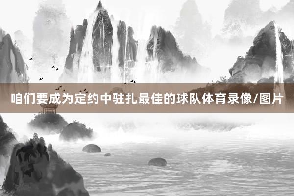 咱们要成为定约中驻扎最佳的球队体育录像/图片