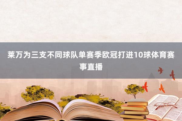 莱万为三支不同球队单赛季欧冠打进10球体育赛事直播