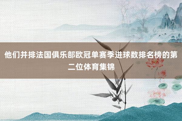 他们并排法国俱乐部欧冠单赛季进球数排名榜的第二位体育集锦
