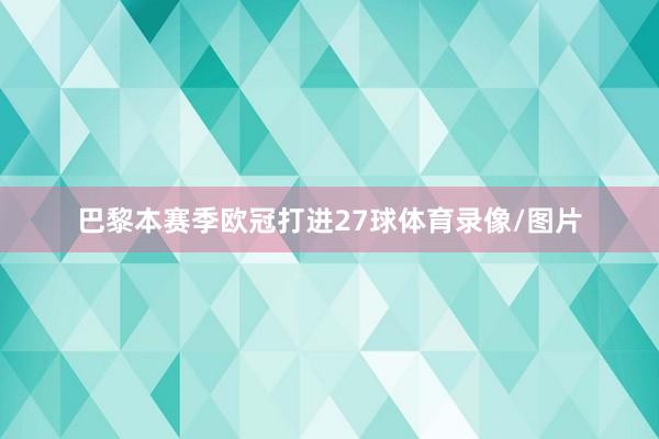 巴黎本赛季欧冠打进27球体育录像/图片